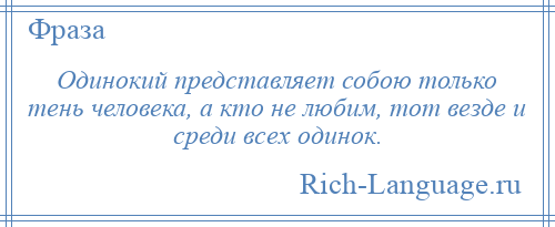 
    Одинокий представляет собою только тень человека, а кто не любим, тот везде и среди всех одинок.