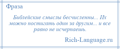 
    Библейские смыслы бесчисленны... Их можно постигать один за другим... и все равно не исчерпаешь.