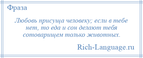 
    Любовь присуща человеку; если в тебе нет, то еда и сон делают тебя сотоварищем только животных.