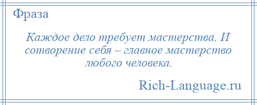 
    Каждое дело требует мастерства. И сотворение себя – главное мастерство любого человека.