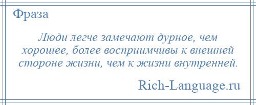 
    Люди легче замечают дурное, чем хорошее, более восприимчивы к внешней стороне жизни, чем к жизни внутренней.