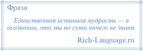 
    Единственная истинная мудрость — в осознании, что мы по сути ничего не знаем.