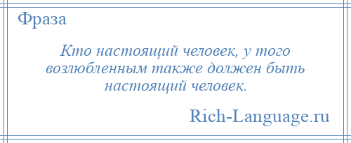 
    Кто настоящий человек, у того возлюбленным также должен быть настоящий человек.