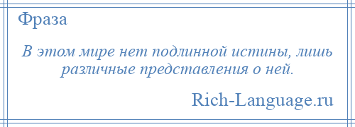 
    В этом мире нет подлинной истины, лишь различные представления о ней.