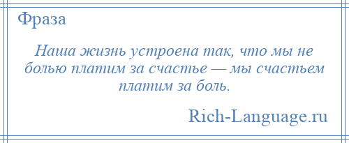 
    Наша жизнь устроена так, что мы не болью платим за счастье — мы счастьем платим за боль.