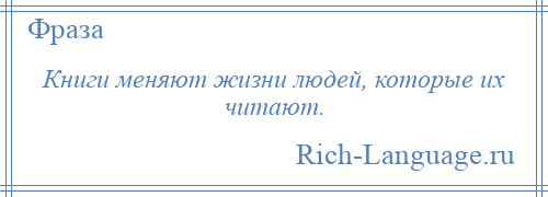 
    Книги меняют жизни людей, которые их читают.