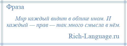 
    Мир каждый видит в облике ином. И каждый — прав — так много смысла в нём.