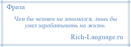 
    Чем бы человек ни занимался, лишь бы умел зарабатывать на жизнь.