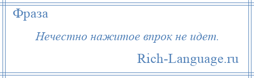 
    Нечестно нажитое впрок не идет.