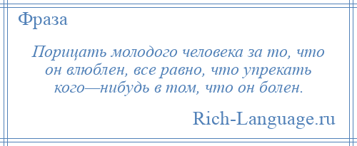 
    Порицать молодого человека за то, что он влюблен, все равно, что упрекать кого—нибудь в том, что он болен.