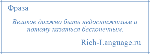 
    Великое должно быть недостижимым и потому казаться бесконечным.