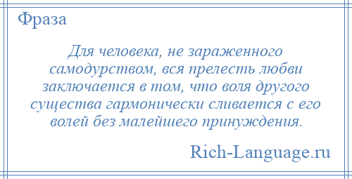 
    Для человека, не зараженного самодурством, вся прелесть любви заключается в том, что воля другого существа гармонически сливается с его волей без малейшего принуждения.