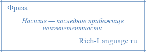 
    Насилие — последние прибежище некомпетентности.