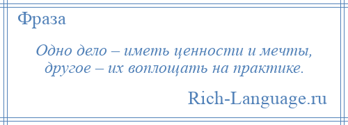 
    Одно дело – иметь ценности и мечты, другое – их воплощать на практике.