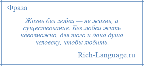 
    Жизнь без любви — не жизнь, а существование. Без любви жить невозможно, для того и дана душа человеку, чтобы любить.