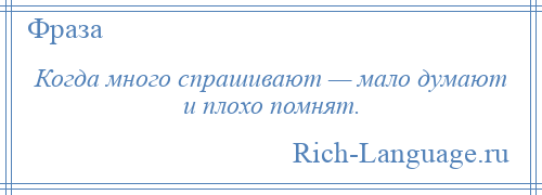 
    Когда много спрашивают — мало думают и плохо помнят.