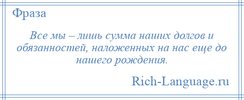 
    Все мы – лишь сумма наших долгов и обязанностей, наложенных на нас еще до нашего рождения.