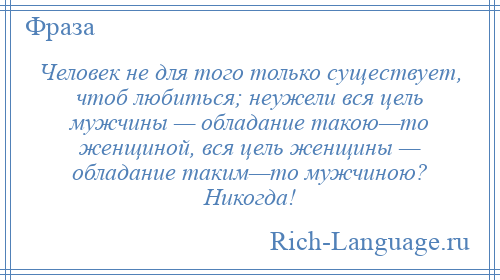 
    Человек не для того только существует, чтоб любиться; неужели вся цель мужчины — обладание такою—то женщиной, вся цель женщины — обладание таким—то мужчиною? Никогда!