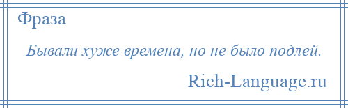 
    Бывали хуже времена, но не было подлей.