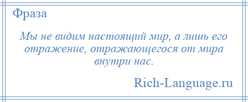 
    Мы не видим настоящий мир, а лишь его отражение, отражающегося от мира внутри нас.