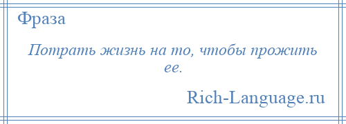 
    Потрать жизнь на то, чтобы прожить ее.