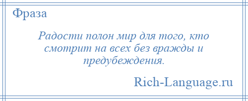 
    Радости полон мир для того, кто смотрит на всех без вражды и предубеждения.