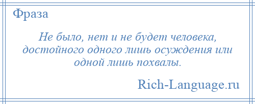 
    Не было, нет и не будет человека, достойного одного лишь осуждения или одной лишь похвалы.