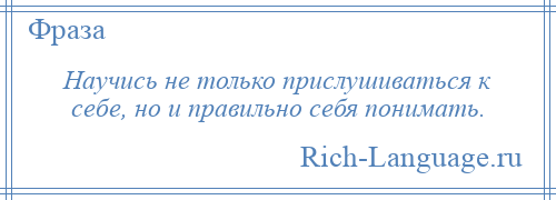 
    Научись не только прислушиваться к себе, но и правильно себя понимать.