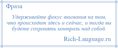 
    Удерживайте фокус внимания на том, что происходит здесь и сейчас, и тогда вы будете сохранять контроль над собой.
