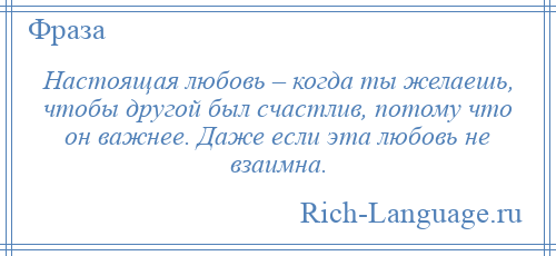 
    Настоящая любовь – когда ты желаешь, чтобы другой был счастлив, потому что он важнее. Даже если эта любовь не взаимна.