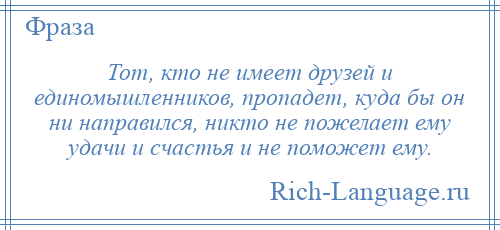 
    Тот, кто не имеет друзей и единомышленников, пропадет, куда бы он ни направился, никто не пожелает ему удачи и счастья и не поможет ему.