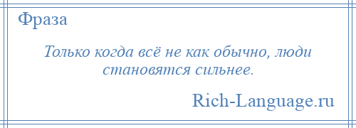 
    Только когда всё не как обычно, люди становятся сильнее.