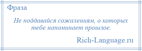 
    Не поддавайся сожалениям, о которых тебе напоминает прошлое.