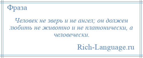 
    Человек не зверь и не ангел; он должен любить не животно и не платонически, а человечески.