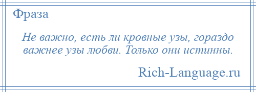 
    Не важно, есть ли кровные узы, гораздо важнее узы любви. Только они истинны.