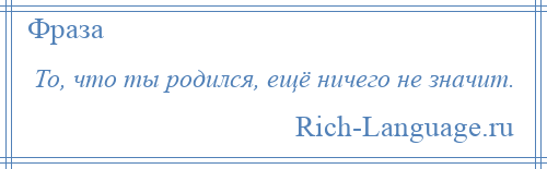 
    То, что ты родился, ещё ничего не значит.