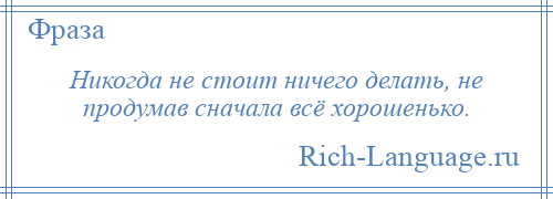 
    Никогда не стоит ничего делать, не продумав сначала всё хорошенько.