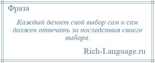 
    Каждый делает свой выбор сам и сам должен отвечать за последствия своего выбора.