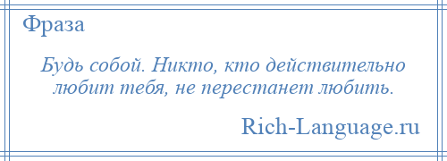 
    Будь собой. Никто, кто действительно любит тебя, не перестанет любить.