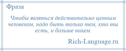 
    Чтобы являться действительно ценным человеком, надо быть только тем, кто ты есть, и больше никем.