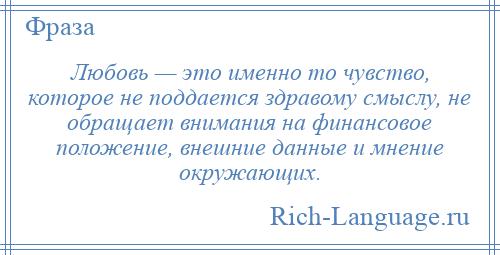 
    Любовь — это именно то чувство, которое не поддается здравому смыслу, не обращает внимания на финансовое положение, внешние данные и мнение окружающих.