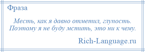 
    Месть, как я давно отметил, глупость. Поэтому я не буду мстить, это ни к чему.