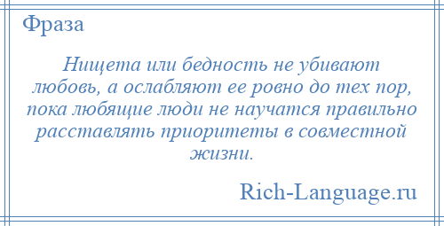 
    Нищета или бедность не убивают любовь, а ослабляют ее ровно до тех пор, пока любящие люди не научатся правильно расставлять приоритеты в совместной жизни.