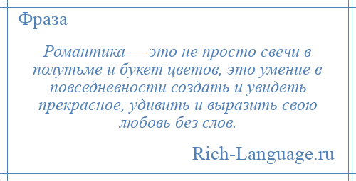 
    Романтика — это не просто свечи в полутьме и букет цветов, это умение в повседневности создать и увидеть прекрасное, удивить и выразить свою любовь без слов.