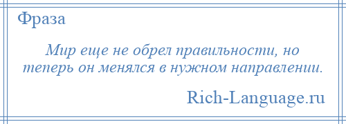 
    Мир еще не обрел правильности, но теперь он менялся в нужном направлении.