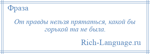 
    От правды нельзя прятаться, какой бы горькой та не была.