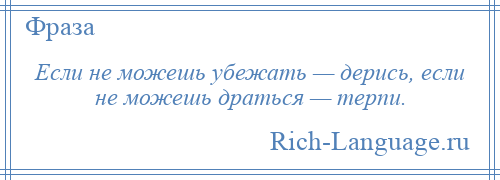 
    Если не можешь убежать — дерись, если не можешь драться — терпи.