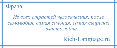 
    Из всех страстей человеческих, после самолюбия, самая сильная, самая свирепая — властолюбие.