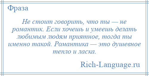 
    Не стоит говорить, что ты — не романтик. Если хочешь и умеешь делать любимым людям приятное, тогда ты именно такой. Романтика — это душевное тепло и ласка.