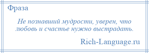 
    Не познавший мудрости, уверен, что любовь и счастье нужно выстрадать.